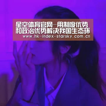 星空体育官网-用制度优势和政治优势解决我国生态环境问题(图1) 星空体育