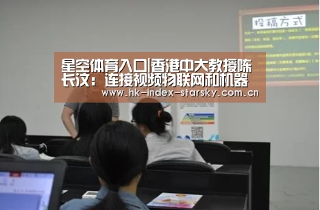 星空体育入口|香港中大教授陈长汶:连接视频物联网和机器人,5G为产业带来新机遇(图3) 星空体育入口
