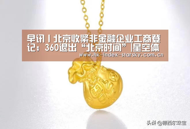 早讯丨北京收紧非金融企业工商登记;360退出“北京时间”|星空体育(图2) 星空体育网址