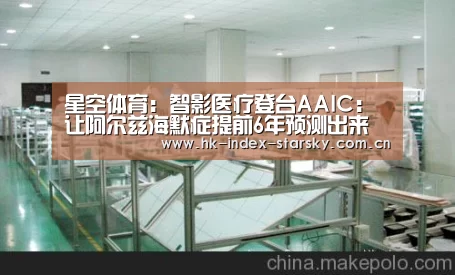 星空体育:智影医疗登台AAIC:让阿尔兹海默症提前6年预测出来(图4) 星空体育网址